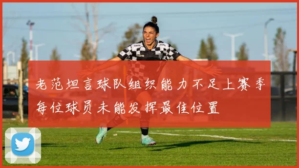 老范坦言球队组织能力不足上赛季每位球员未能发挥最佳位置