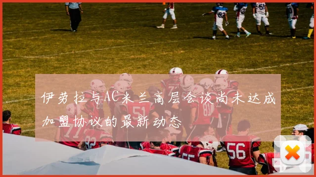 伊劳拉与AC米兰高层会谈尚未达成加盟协议的最新动态