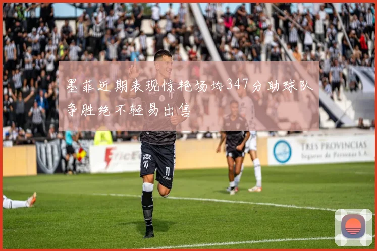墨菲近期表现惊艳场均347分助球队争胜绝不轻易出售