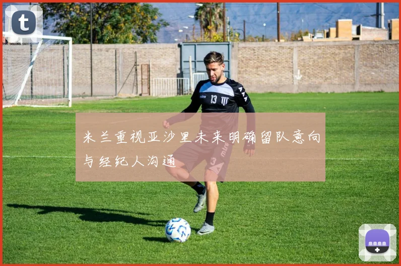 米兰重视亚沙里未来明确留队意向与经纪人沟通