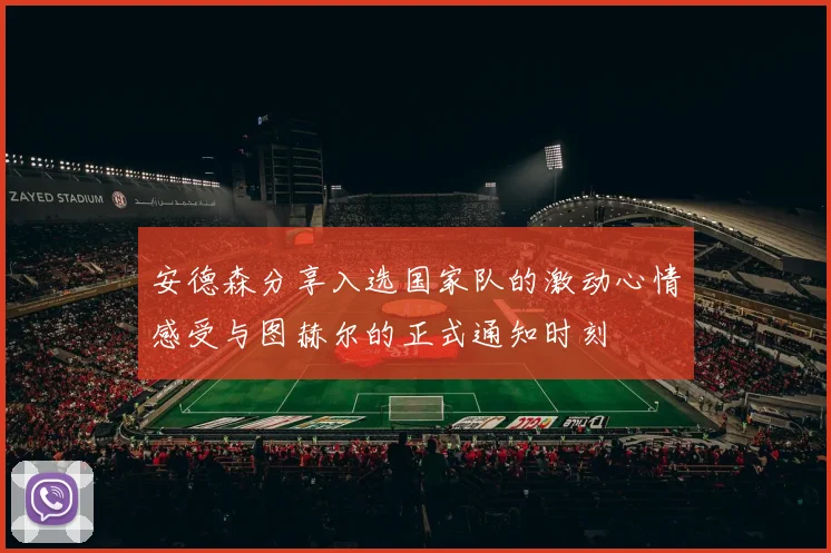 安德森分享入选国家队的激动心情感受与图赫尔的正式通知时刻