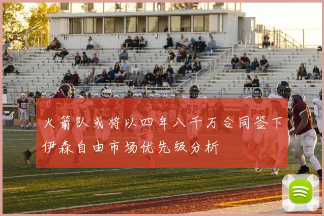火箭队或将以四年八千万合同签下伊森自由市场优先级分析