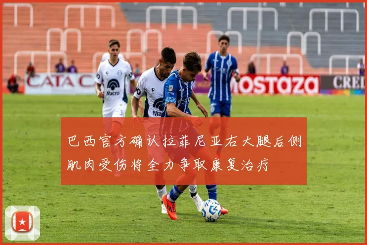 巴西官方确认拉菲尼亚右大腿后侧肌肉受伤将全力争取康复治疗