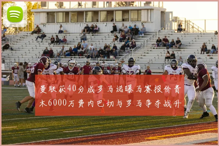 曼联获40分成罗马诺曝马赛报价青木6000万费内巴切与罗马争夺战升级