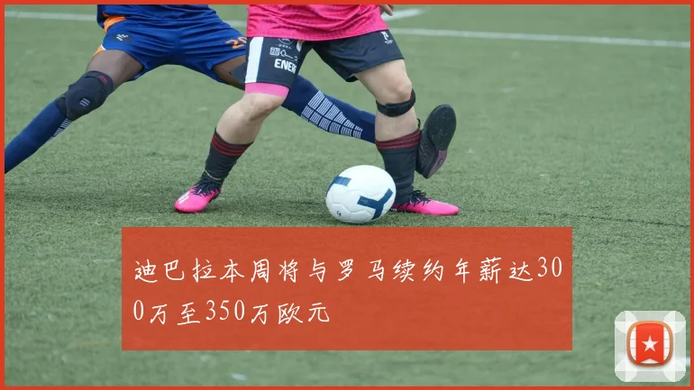 迪巴拉本周将与罗马续约年薪达300万至350万欧元