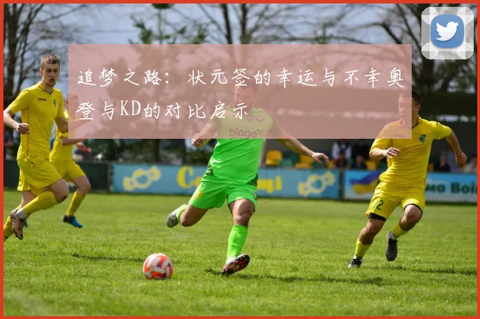 追梦之路：状元签的幸运与不幸奥登与KD的对比启示
