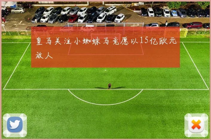 皇马关注小蜘蛛马竞愿以15亿欧元放人