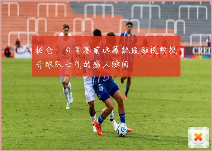 板仓滉分享赛前远藤航鼓励视频提升球队士气的感人瞬间