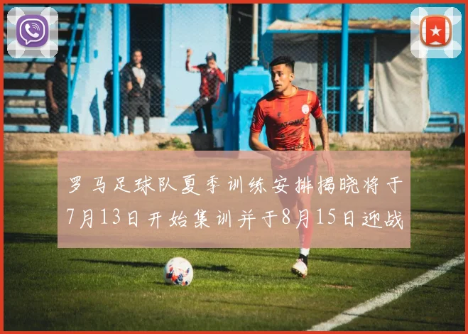 罗马足球队夏季训练安排揭晓将于7月13日开始集训并于8月15日迎战多特