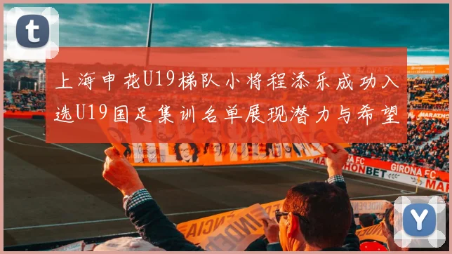 上海申花U19梯队小将程添乐成功入选U19国足集训名单展现潜力与希望
