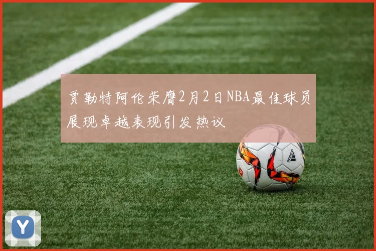 贾勒特阿伦荣膺2月2日NBA最佳球员展现卓越表现引发热议