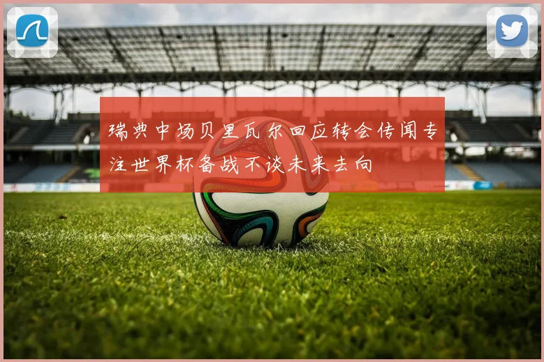 瑞典中场贝里瓦尔回应转会传闻专注世界杯备战不谈未来去向