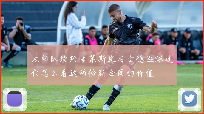 太阳队续约吉莱斯皮与古德温球迷们怎么看这两份新合同的价值