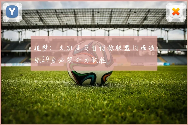追梦：文班亚马自信称联盟门面领先29分必须全力取胜