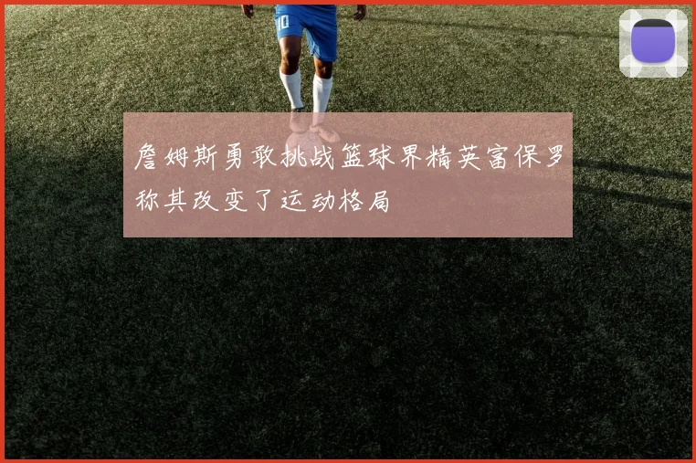 詹姆斯勇敢挑战篮球界精英富保罗称其改变了运动格局