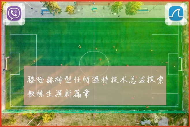 滕哈赫转型任特温特技术总监探索教练生涯新篇章