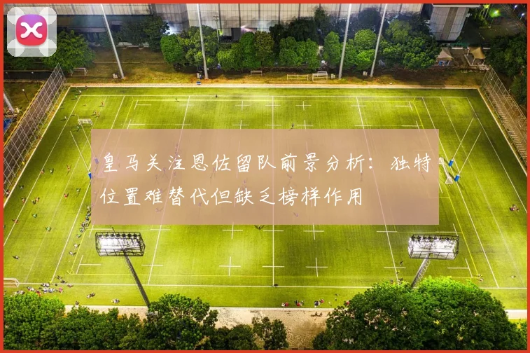 皇马关注恩佐留队前景分析：独特位置难替代但缺乏榜样作用