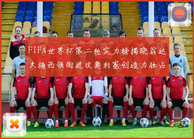 FIFA世界杯第二轮实力榜揭晓翁达夫梅西领衔进攻奥利塞创造力独占鳌头