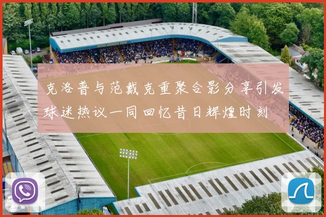 克洛普与范戴克重聚合影分享引发球迷热议一同回忆昔日辉煌时刻