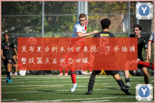 莫布里分析米切尔表现：下半场调整投篮点后状态回暖
