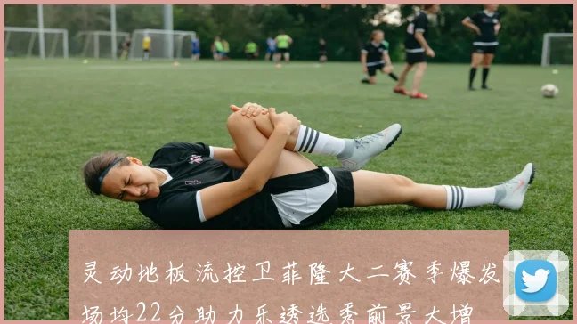 灵动地板流控卫菲隆大二赛季爆发场均22分助力乐透选秀前景大增