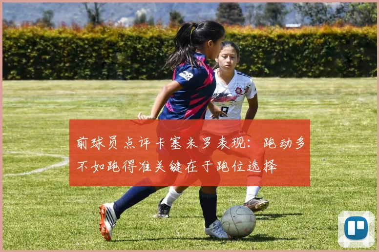 前球员点评卡塞米罗表现：跑动多不如跑得准关键在于跑位选择